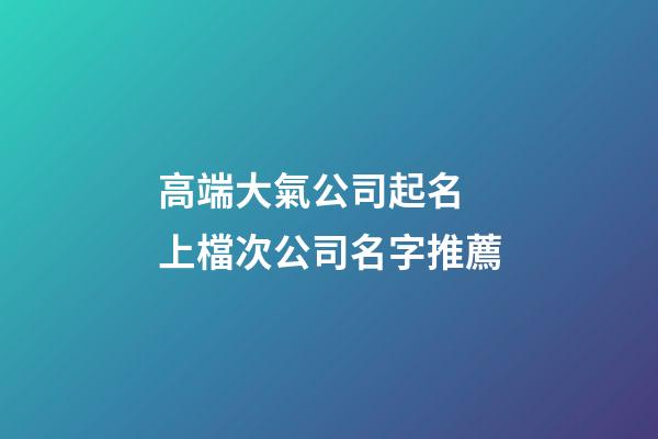 高端大氣公司起名 上檔次公司名字推薦-第1張-公司起名-玄機派